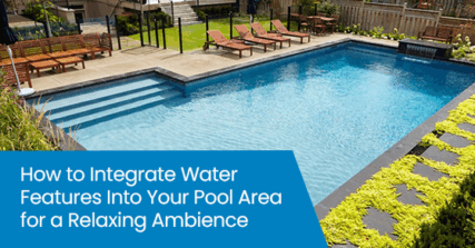 How to integrate water features into your pool area for a relaxing ambience