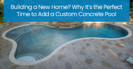 Building a new home? Why it’s the perfect time to add a custom concrete pool